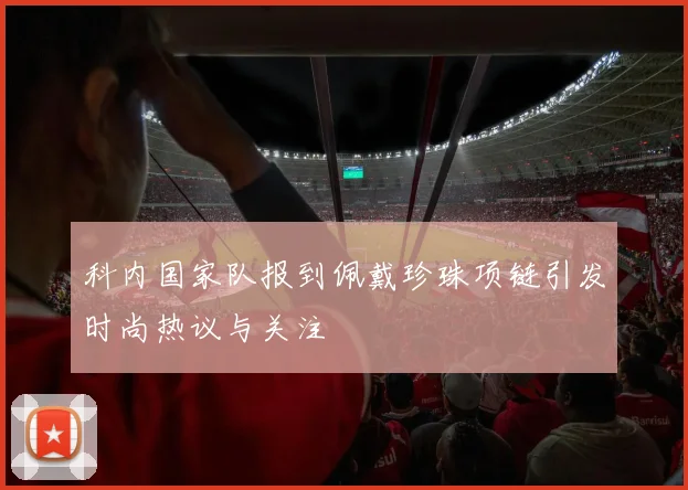 科内国家队报到佩戴珍珠项链引发时尚热议与关注