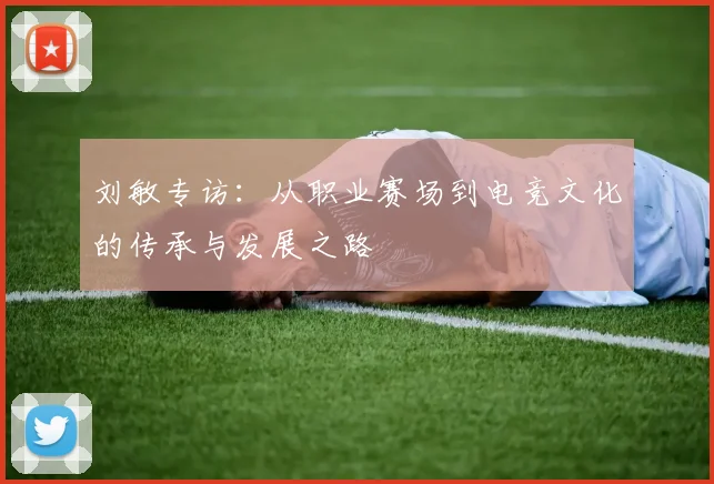 刘敏专访：从职业赛场到电竞文化的传承与发展之路