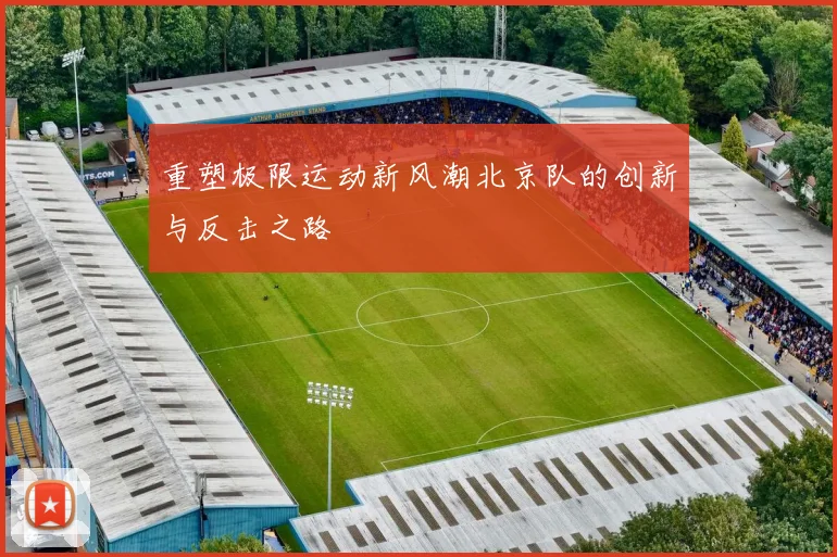 重塑极限运动新风潮北京队的创新与反击之路