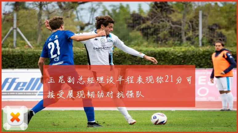 玉昆副总经理谈半程表现称21分可接受展现韧劲对抗强队