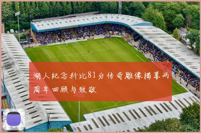 湖人纪念科比81分传奇雕像揭幕两周年回顾与致敬