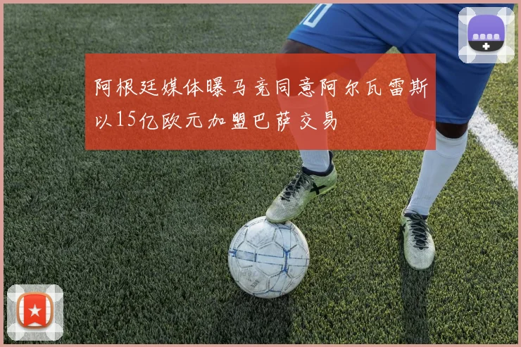 阿根廷媒体曝马竞同意阿尔瓦雷斯以15亿欧元加盟巴萨交易