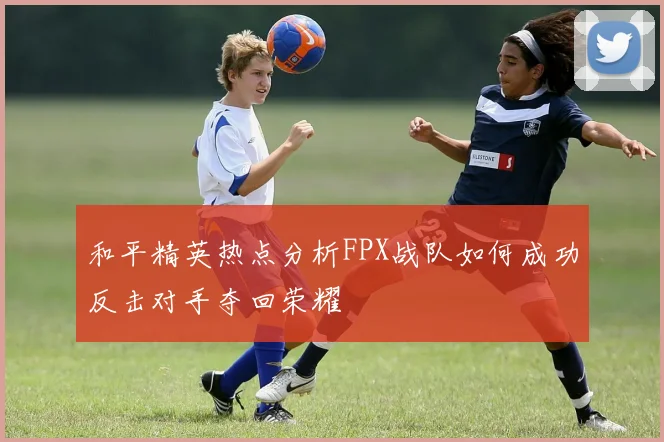 和平精英热点分析FPX战队如何成功反击对手夺回荣耀